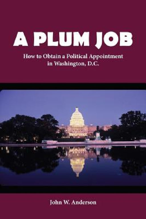 A Plum Job: How to Obtain a Political Appointment in Washington, D.C. by John W. Anderson