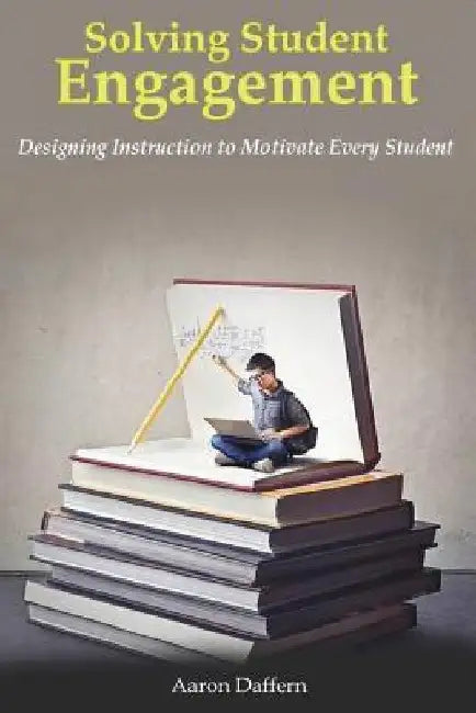 Solving Student Engagement: Designing Instruction to Motivate Every Student by Aaron Daffern