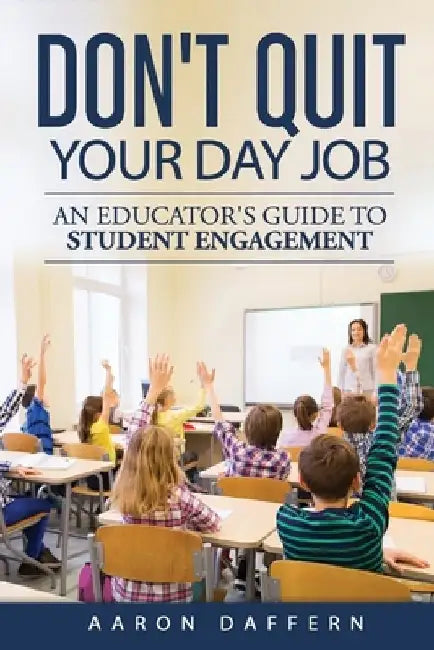 Don't Quit Your Day Job: An Educator's Guide to Student Engagement by Aaron Daffern