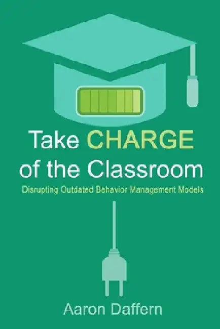 Take CHARGE of the Classroom: Disrupting Outdated Behavior Management Models by Aaron Daffern