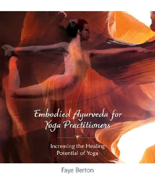 Embodied Ayurveda for Yoga Practitioners: Increasing the Healing Potential of Yoga by Faye Berton