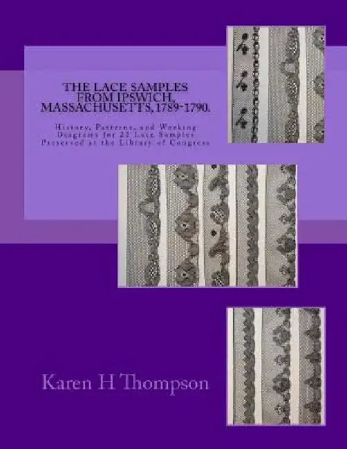 The Lace Samples from Ipswich, Massachusetts, 1789-1790: History, Patterns, and Working Diagrams for 22 Lace Samples Preserved at the Library of Congr by Karen H. Thompson