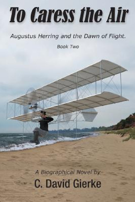 To Caress the Air: Augustus Herring and the Dawn of Flight. Book Two. by C. David Gierke, Richard Thompson
