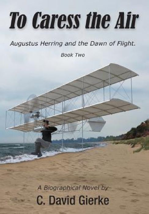 To Caress the Air: Augustus Herring and the Dawn of Flight. Book Two by C. David Gierke, Richard Thompson