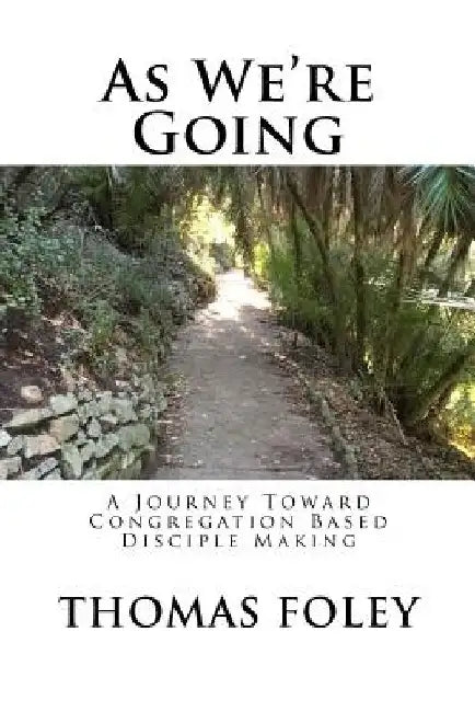 As We're Going: A Journey Toward Congregation Based Disciple Making by Thomas L. Foley