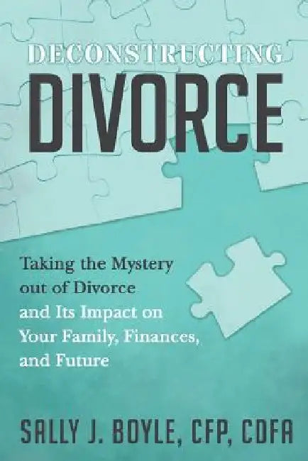 Deconstructing Divorce: Taking the Mystery out of Divorce and Its Impact on Your Family, Finances, and Future by Sally J. Boyle