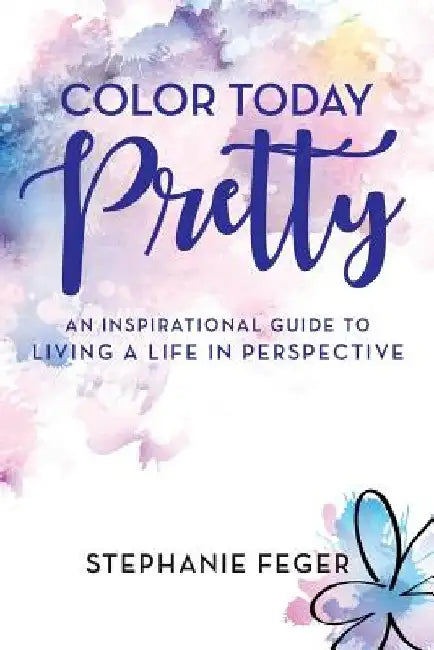 Color Today Pretty: An Inspirational Guide to Living a Life in Perspective by Stephanie Feger