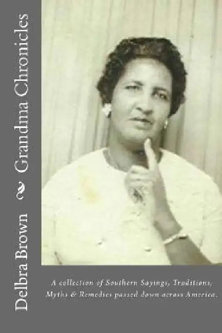 Grandma Chronicles: A collection of Southern Sayings, Traditions, Myths and Remedies passed down to us by families all across America by Delbra Brown