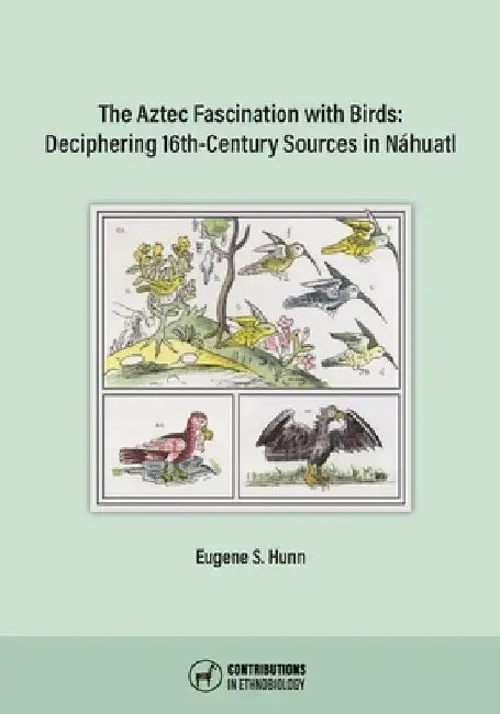 The Aztec Fascination with Birds: Deciphering 16th-Century Sources in Náhuatl by Eugene S. Hunn