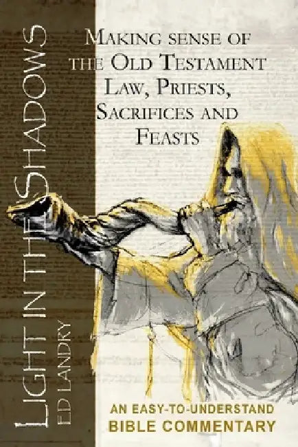 Light in the Shadows: Making sense of the Old Testament Law, Priests, Sacrifices and Feasts by Ed Landry