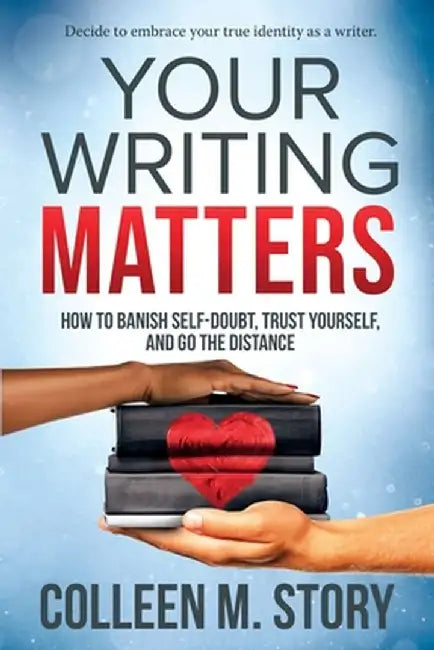 Your Writing Matters: How to Banish Self-Doubt, Trust Yourself, and Go the Distance: How to Banish Self-Doubt, Trust Yourself, and Go the Di by Colleen M. Story