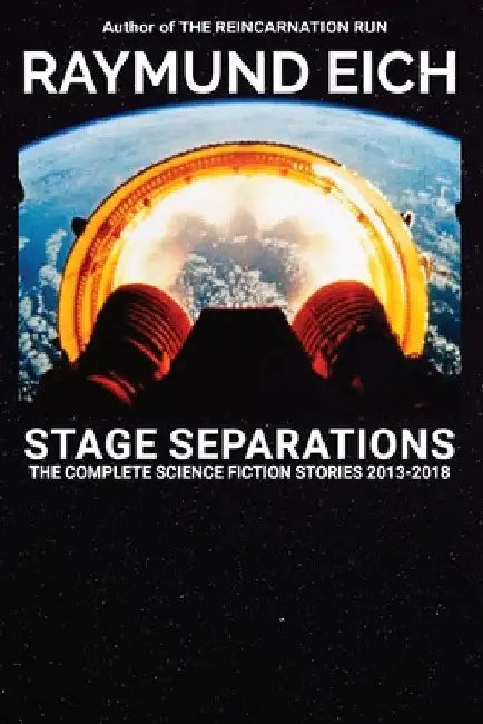 Stage Separations: The Complete Science Fiction Stories 2013-2018 by Raymund Eich