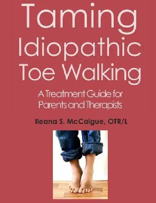 Taming Idiopathic Toe Walking: A Treatment Guide for Parents and Therapists by Otr/L Ileana S. McCaigue