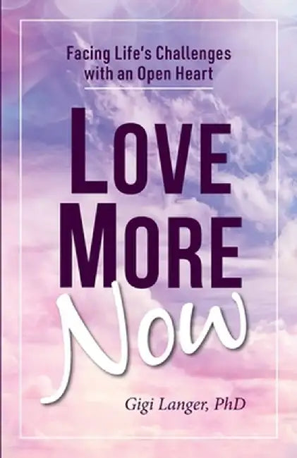 Love More Now: Facing Life's Challenges with an Open Heart by Gigi Langer
