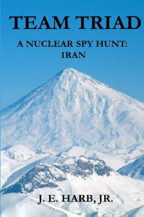 Team Triad: A Nuclear Spy Hunt: Iran by Jr. Harb Joseph E.