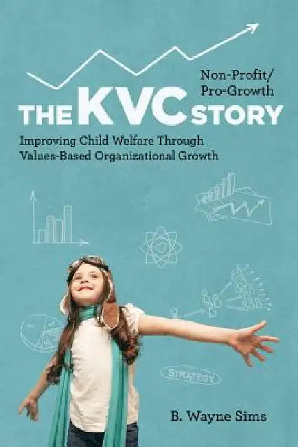 Non-Profit/Pro-Growth -- The KVC Story: Improving Child Welfare Through Values-Based Organizational Growth by B. Wayne Sims