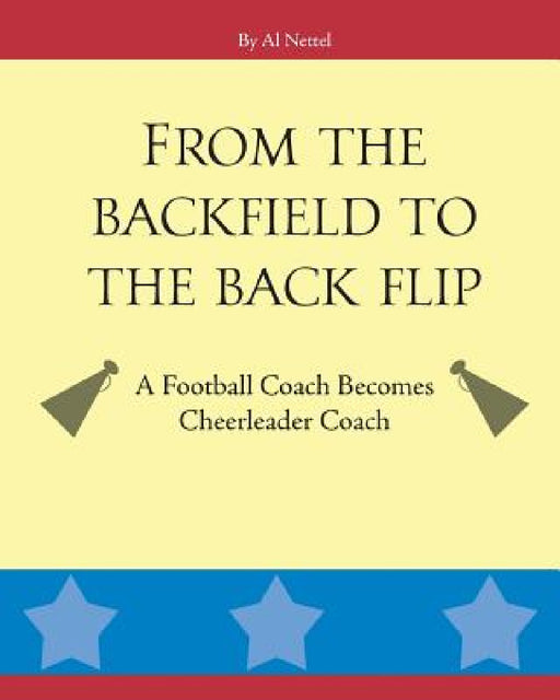From the Backfield to the Back Flip: A Football Coach Becomes Cheerleader Coach by Al Nettel