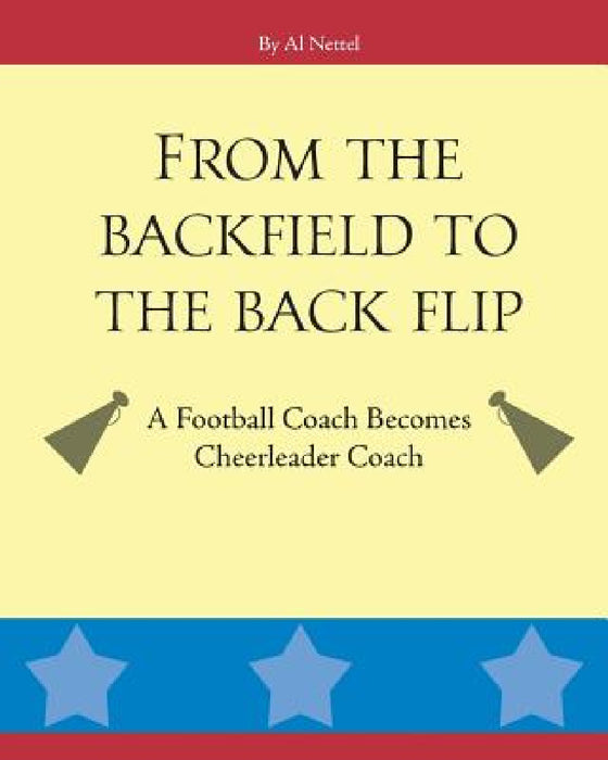From the Backfield to the Back Flip: A Football Coach Becomes Cheerleader Coach by Al Nettel