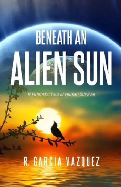 Beneath An Alien Sun: A Post-Apocalyptic Chronicle of Love, Death, and Human Resilience by R. Garcia Vazquez