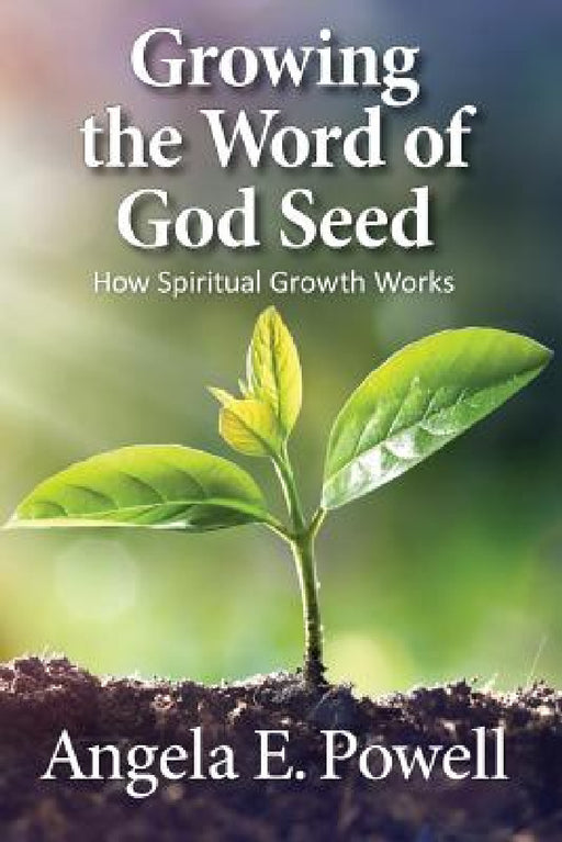 Growing the Word of God Seed: How Spiritual Growth Works by Angela E. Powell