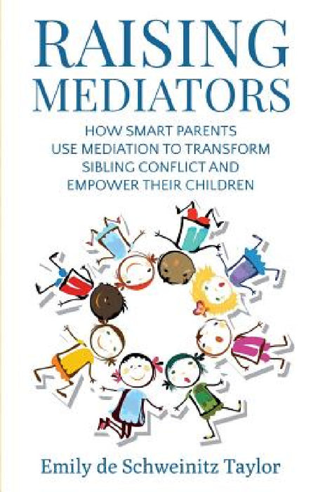 Raising Mediators: How Smart Parents Use Mediation to Transform Sibling Conflict and Empower Their Children by Emily de Schweinitz Taylor