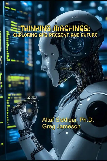 Thinking Machines: Exploring AI's Present and Future: Exploring AI's Present and Future by Altaf Siddiqui