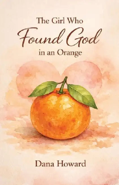 The Girl Who Found God in an Orange by Dana Howard