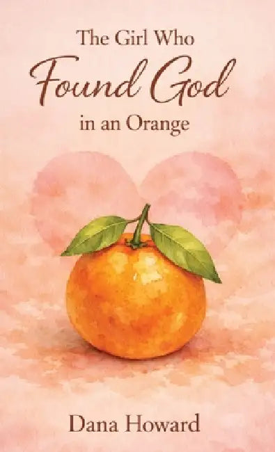 The Girl Who Found God in an Orange by Dana Howard