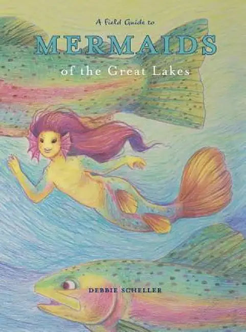 A Field Guide to Mermaids of the Great Lakes by Debbie Scheller