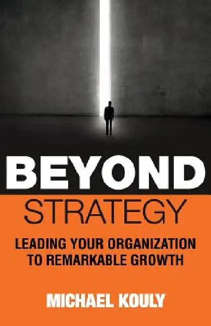 Beyond Strategy: Leading Your Organization To Remarkable Growth by Michael Kouly