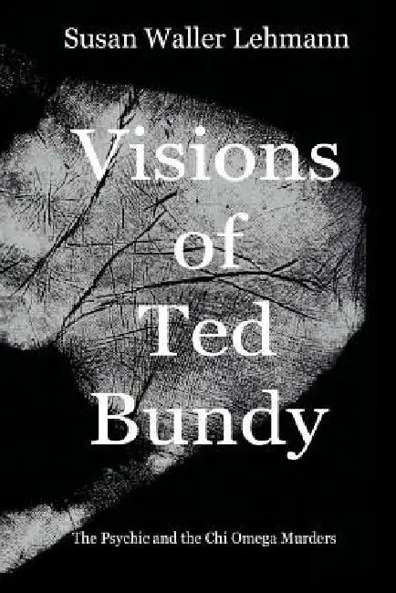 Visions of Ted Bundy: The Psychic and the Chi Omega Murders by Susan Waller Lehmann