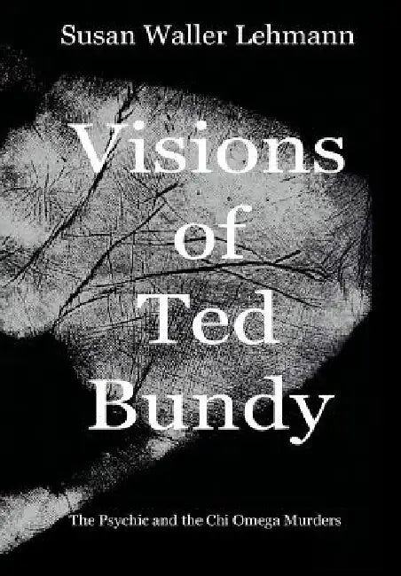 Visions of Ted Bundy: The Psychic and the Chi Omega Murders by Susan Waller Lehmann