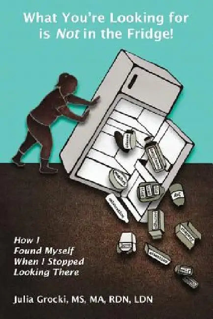 What You're Looking for is Not in the Fridge!: How I Found Myself When I Stopped Looking There by Julia Grocki