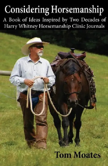 Considering Horsemanship, A Book of Ideas Inspired by Two Decades of Harry Whitney Horsemanship Clinic Journals by Tom Moates