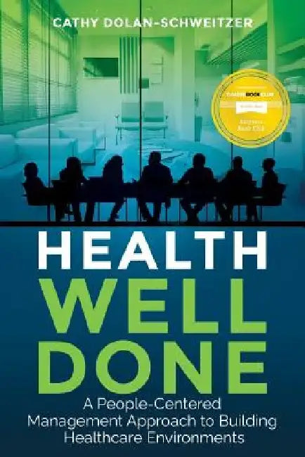 Health Well Done: A People-Centered Management Approach to Building Healthcare Environments by Cathy <. Dolan-Schweitzer