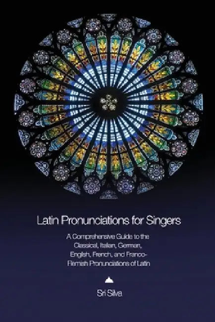Latin Pronunciations for Singers: A Comprehensive Guide to the Classical, Italian, German, English, French, and Franco-Flemish Pronunciations of Latin by Sri Silva