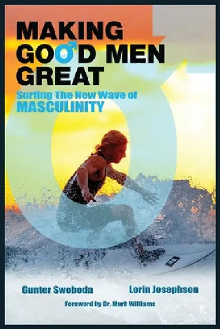 Making Good Men Great: Surfing the New Wave of Masculinity by Gunter Swoboda, Lorin Josephson, Mark Williams