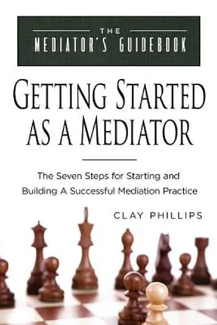 Getting Started as a Mediator: The Seven Steps to Starting and Building a Successful Meidation Practice by Clay Phillips