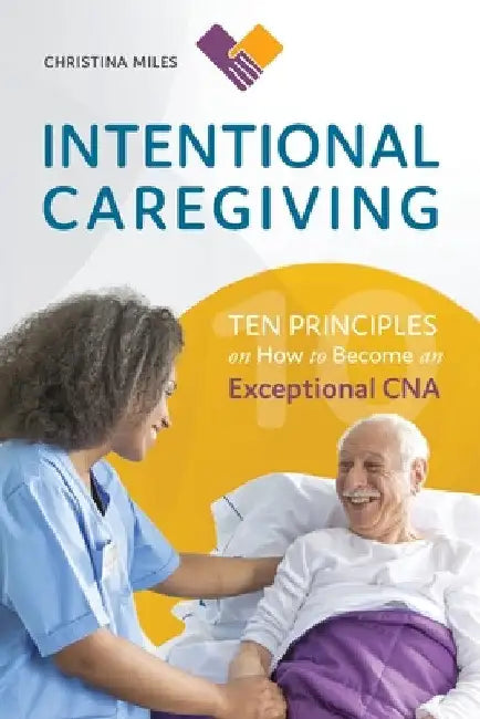 Intentional Caregiving: Ten Principles on How to Become an Exceptional CNA by Christina Miles