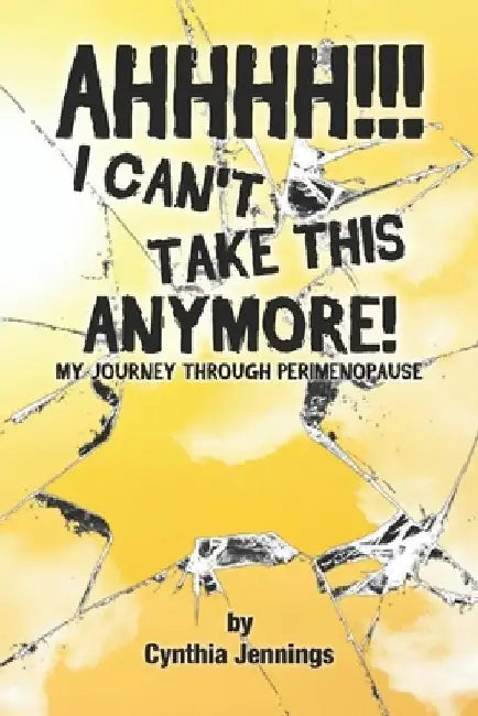 AHHHHH! I Can't Take This Anymore!: My Journey Through Perimenopause by Cynthia Jennings