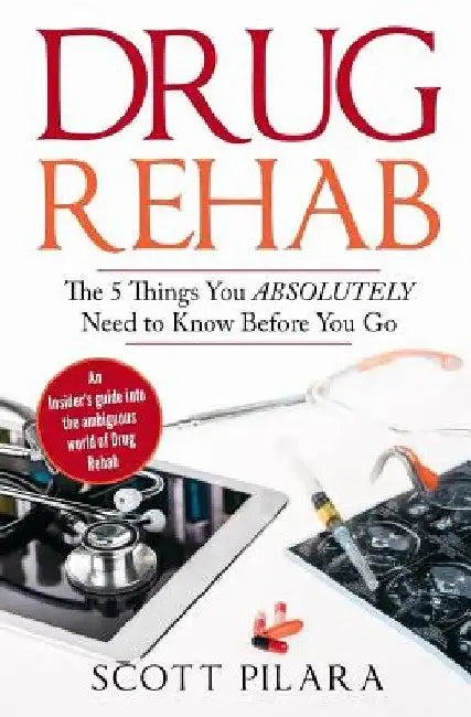 Drug Rehab: The 5 Things You Absolutely Need to Know Before You Go: An Insider's guide into the ambiguous world of Drug Rehab by Scott Pilara