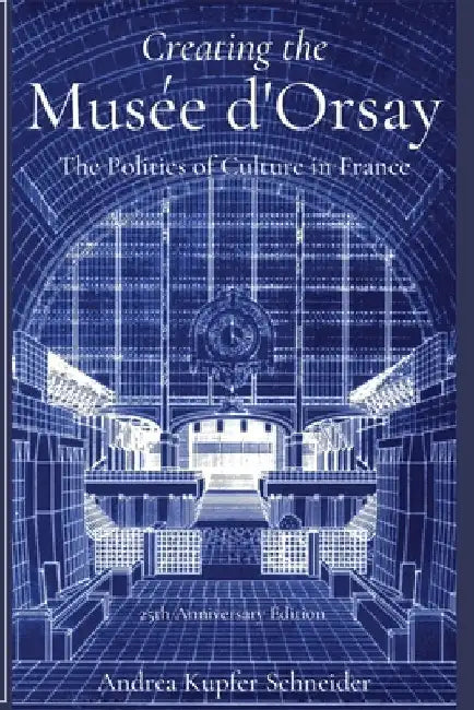Creating the Musée d'Orsay: The Politics of Culture in France by Andrea Kupfer Schneider