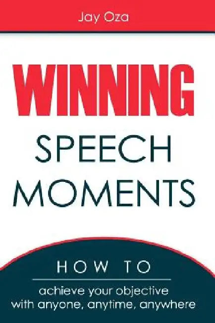 Winning Speech Moments: How to Achieve Your Objective with Anyone, Anytime, Anywhere by Jay Oza