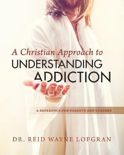 A Christian Approach to Understanding Addiction by Reid Wayne Lofgran