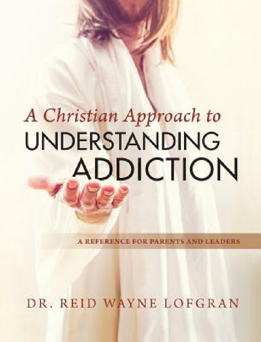 A Christian Approach to Understanding Addiction by Reid Wayne Lofgran