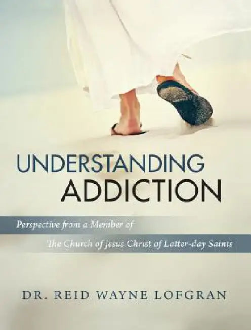 Understanding Addiction: Perspective from a Member of the Church of Jesus Christ of Latter-day Saints by Reid Wayne Lofgran