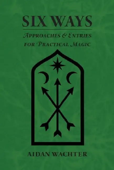 Six Ways: Approaches & Entries for Practical Magic by Aidan Wachter
