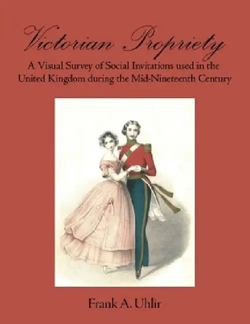 Victorian Propriety A Visual Survey of Social Invitations used in the United Kingdom during the Mid-Nineteenth Century by Frank A. Uhlir