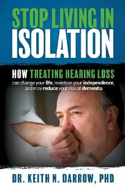 Stop Living In Isolation: How Treating Hearing Loss can change your life, maintain your independence, and may reduce your risk of dementia by Keith N. Darrow Phd