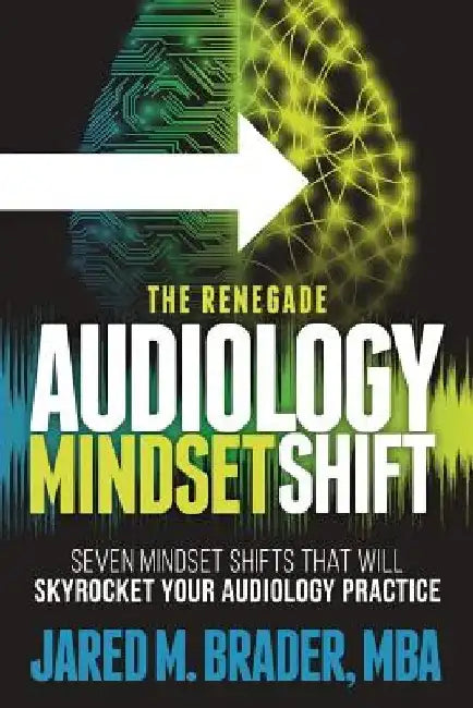 The Renegade Audiology Mindset Shift: Seven Mindset Shifts That Will Skyrocket Your Audiology Practice by Jared M. Brader Mba
